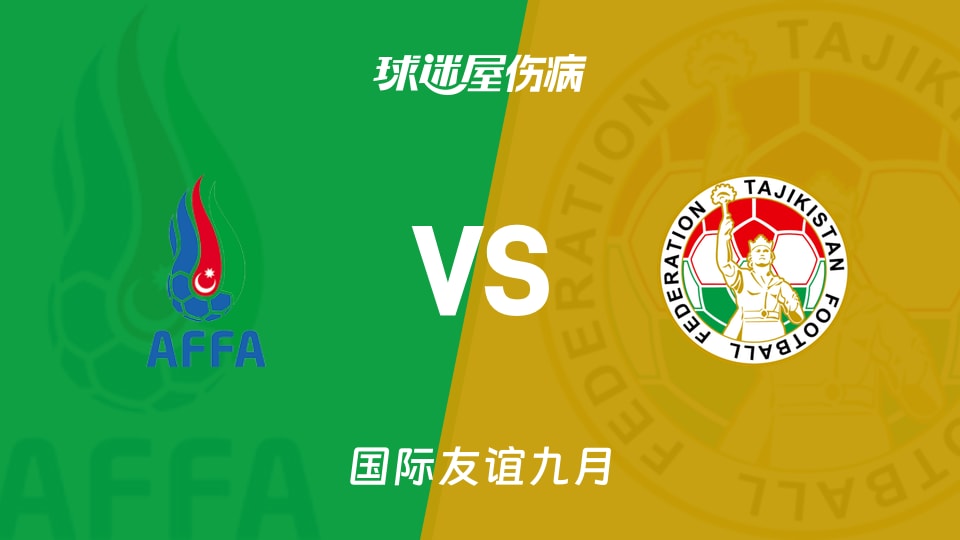 【国际友谊九月】阿塞拜疆vs塔吉克斯坦伤病名单最新(2026年09月24日)